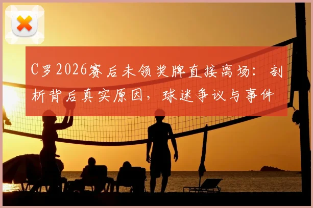 C罗2026赛后未领奖牌直接离场：剖析背后真实原因，球迷争议与事件后续影响解读