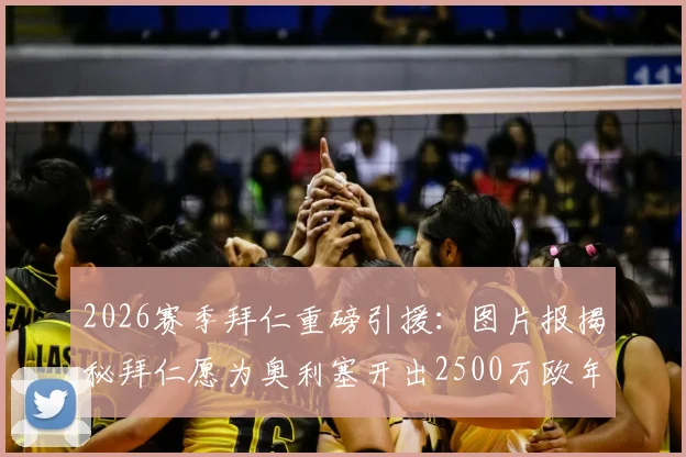 2026赛季拜仁重磅引援:图片报揭秘拜仁愿为奥利塞开出2500万欧年薪及高额签字费细节分析