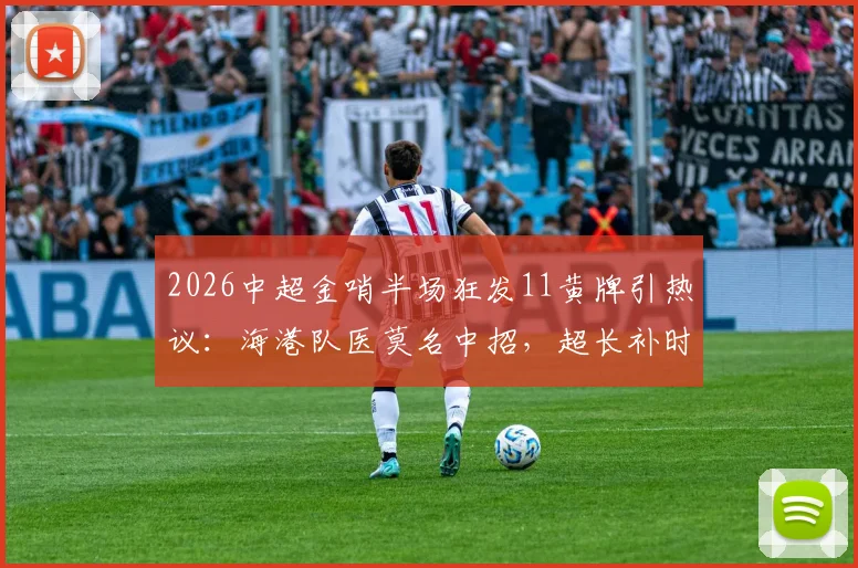 2026中超金哨半场狂发11黄牌引热议:海港队医莫名中招,超长补时16分半背后真相
