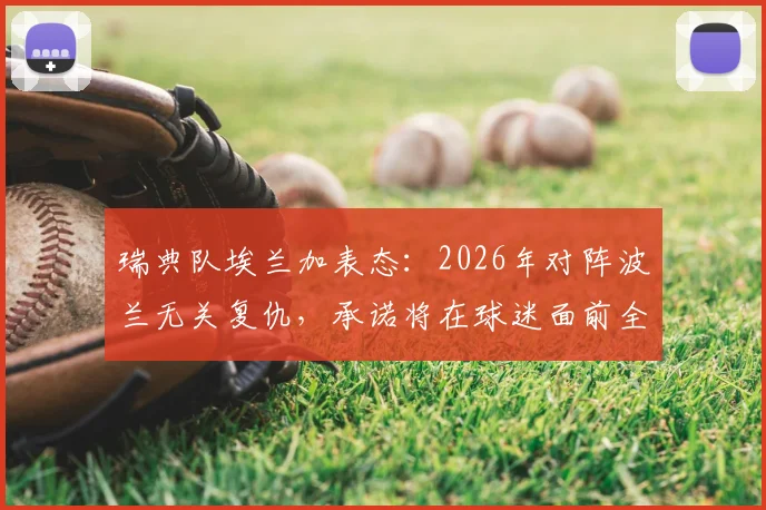 瑞典队埃兰加表态:2026年对阵波兰无关复仇,承诺将在球迷面前全力争胜