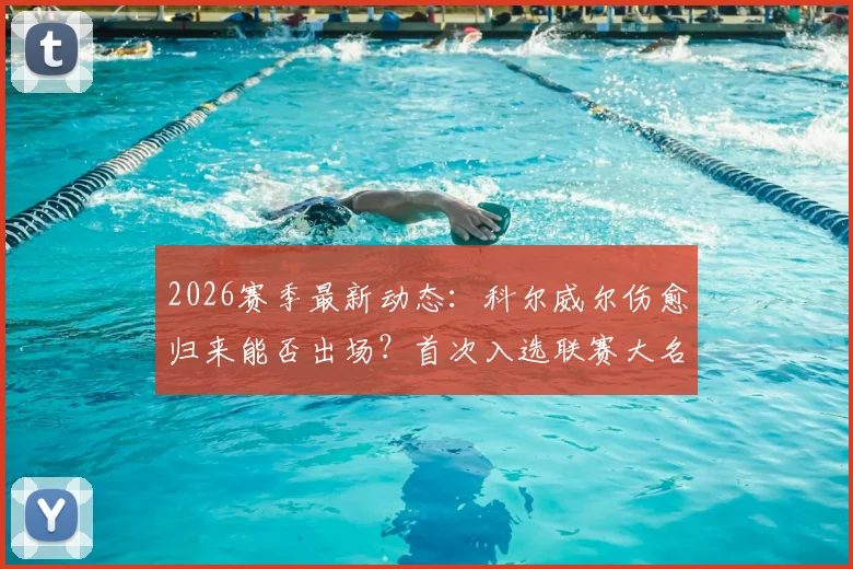 2026赛季最新动态：科尔威尔伤愈归来能否出场？首次入选联赛大名单背后解读