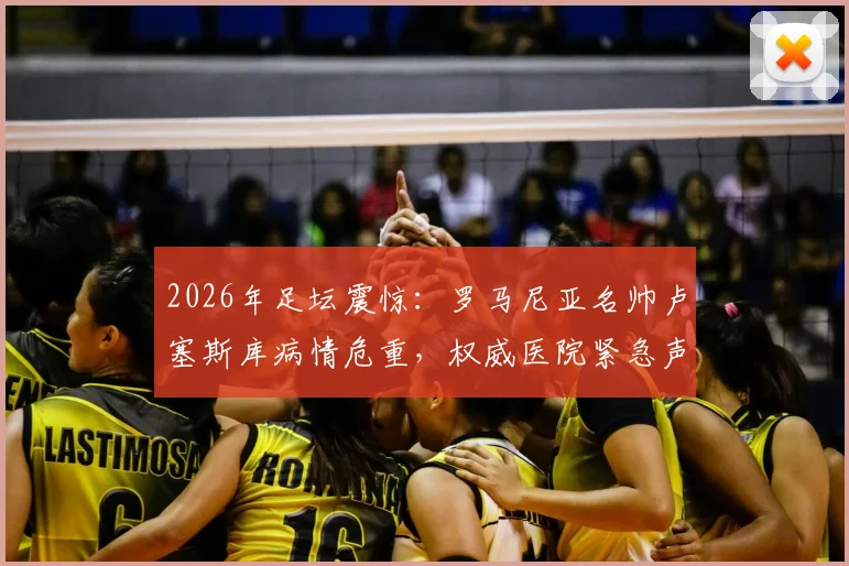 2026年足坛震惊:罗马尼亚名帅卢塞斯库病情危重,权威医院紧急声明启动ECMO支持