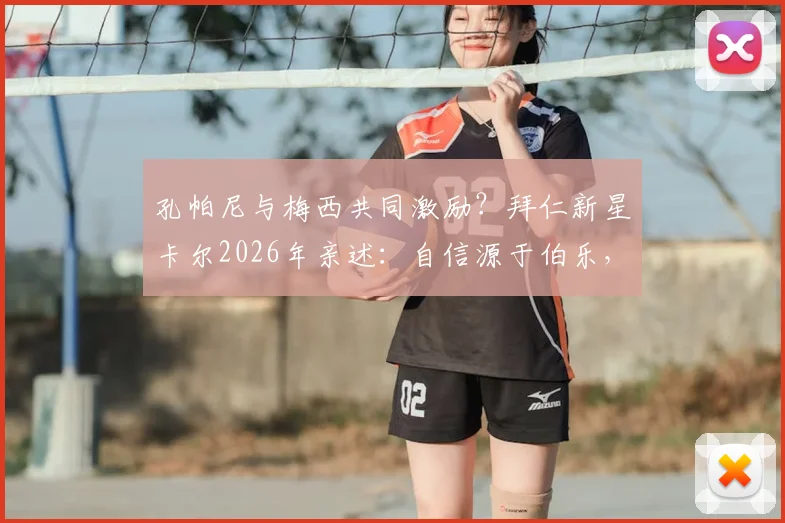 孔帕尼与梅西共同激励？拜仁新星卡尔2026年亲述：自信源于伯乐，动力来自偶像