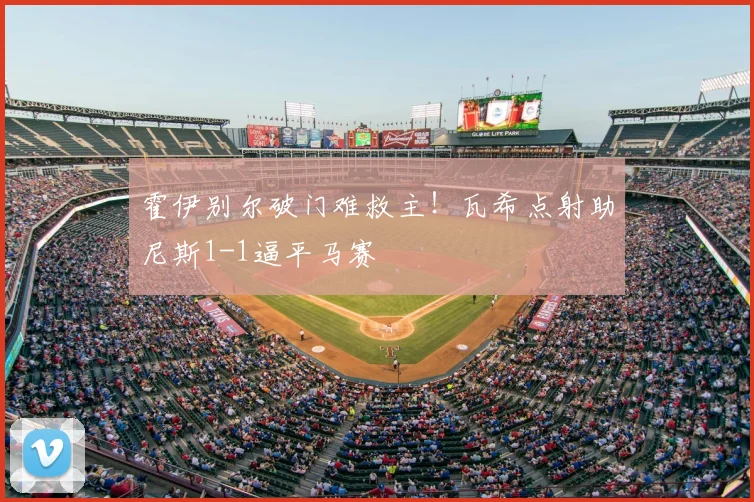 霍伊别尔破门难救主！瓦希点射助尼斯1-1逼平马赛