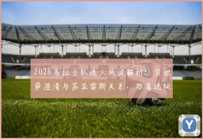 2026乌拉圭队选人风波解析：贝尔萨澄清与苏亚雷斯关系，称落选纯属战术安排